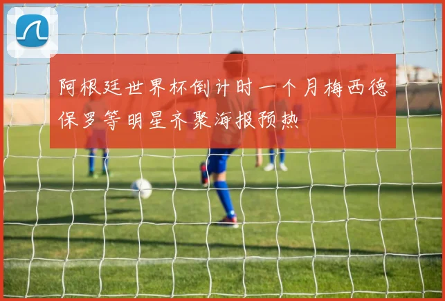 阿根廷世界杯倒计时一个月梅西德保罗等明星齐聚海报预热