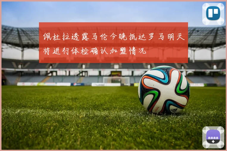 佩杜拉透露马伦今晚抵达罗马明天将进行体检确认加盟情况