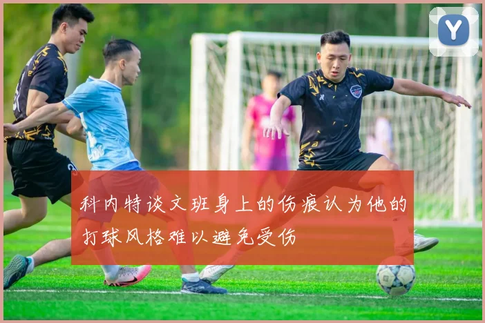 科内特谈文班身上的伤痕认为他的打球风格难以避免受伤