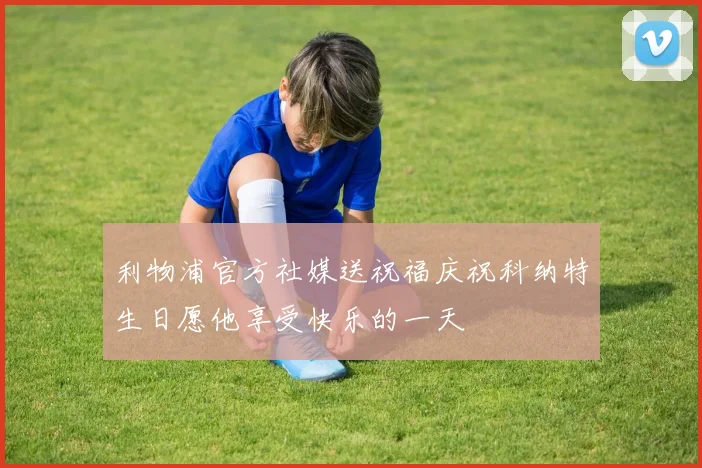 利物浦官方社媒送祝福庆祝科纳特生日愿他享受快乐的一天