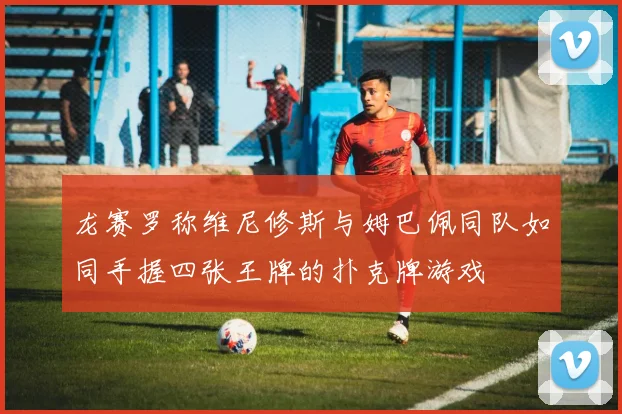龙赛罗称维尼修斯与姆巴佩同队如同手握四张王牌的扑克牌游戏