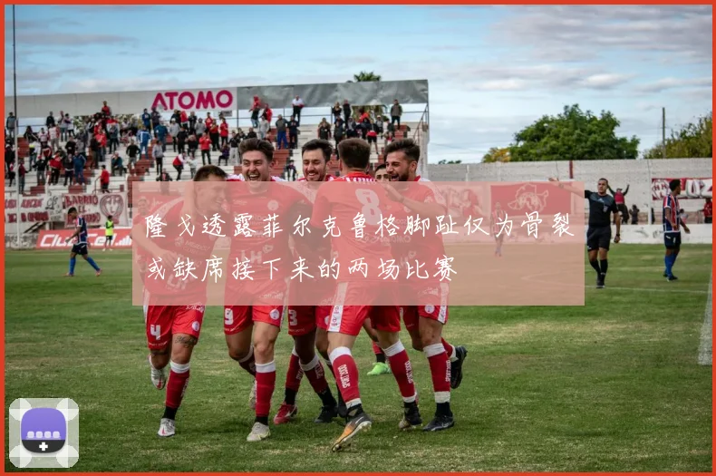 隆戈透露菲尔克鲁格脚趾仅为骨裂或缺席接下来的两场比赛