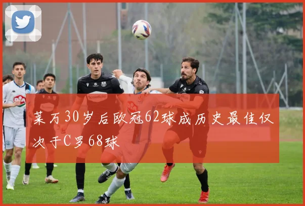 莱万30岁后欧冠62球成历史最佳仅次于C罗68球