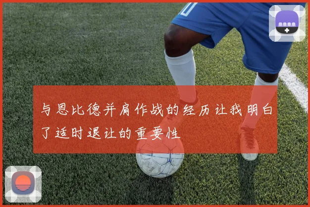 与恩比德并肩作战的经历让我明白了适时退让的重要性
