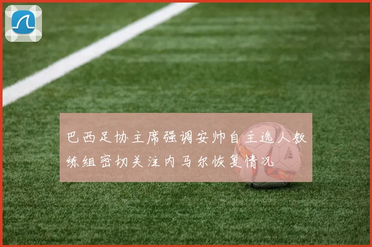 巴西足协主席强调安帅自主选人教练组密切关注内马尔恢复情况
