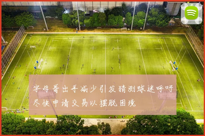 字母哥出手减少引发猜测球迷呼吁尽快申请交易以摆脱困境