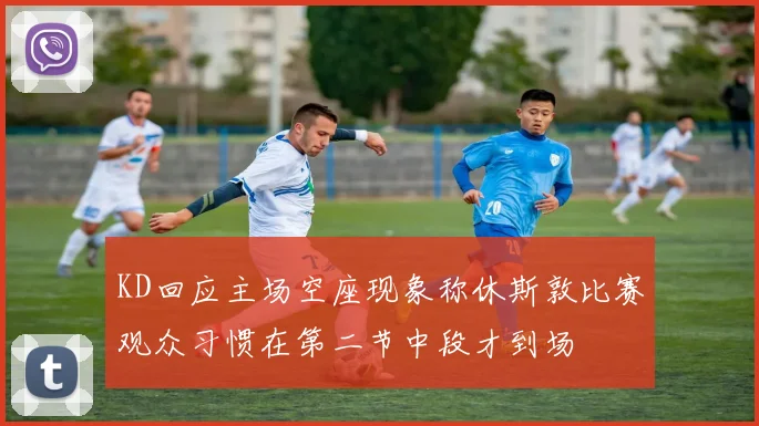 KD回应主场空座现象称休斯敦比赛观众习惯在第二节中段才到场