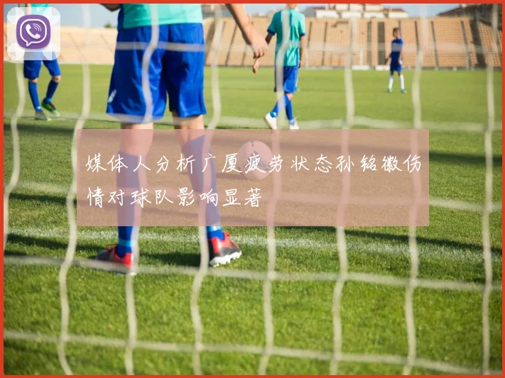 媒体人分析广厦疲劳状态孙铭徽伤情对球队影响显著