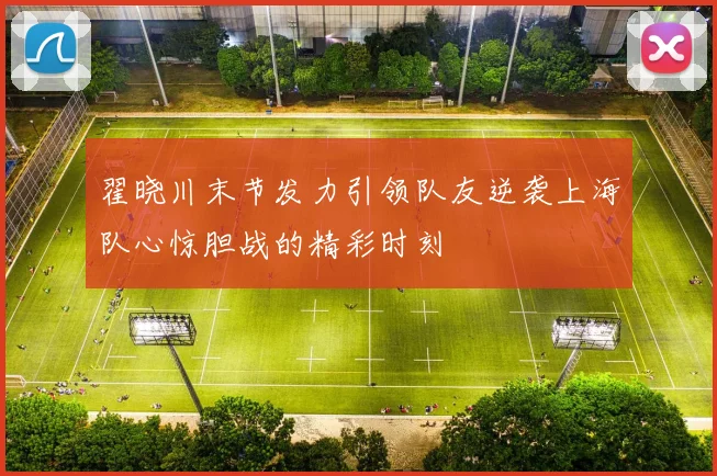 翟晓川末节发力引领队友逆袭上海队心惊胆战的精彩时刻