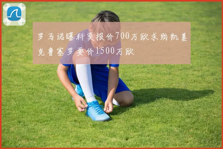 罗马诺曝科莫报价700万欧求购凯基克鲁塞罗要价1500万欧