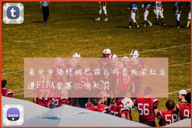 南非中场特姆巴兹瓦内首轮染红后遭FIFA禁赛三场处罚