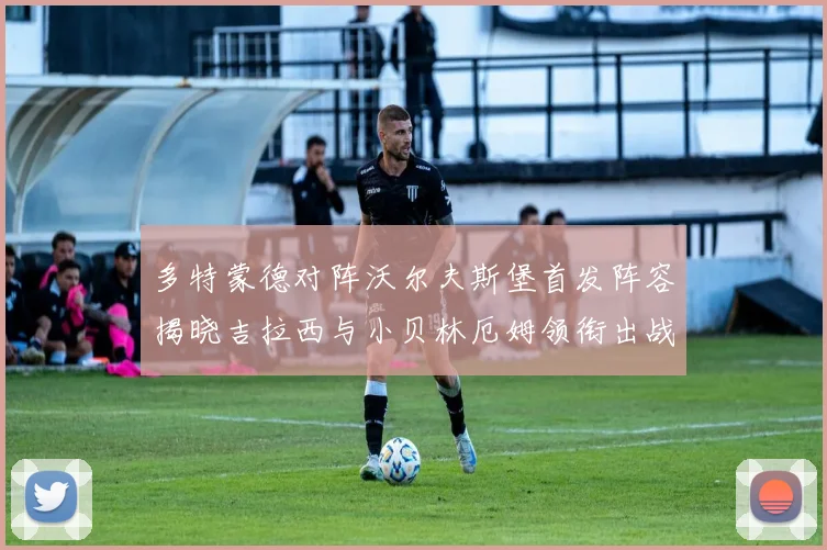 多特蒙德对阵沃尔夫斯堡首发阵容揭晓吉拉西与小贝林厄姆领衔出战