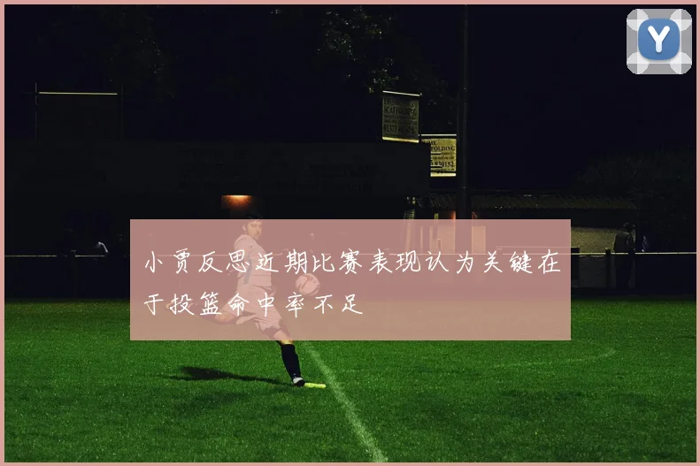 小贾反思近期比赛表现认为关键在于投篮命中率不足