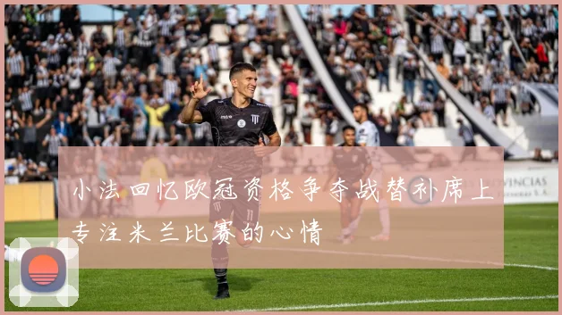小法回忆欧冠资格争夺战替补席上专注米兰比赛的心情