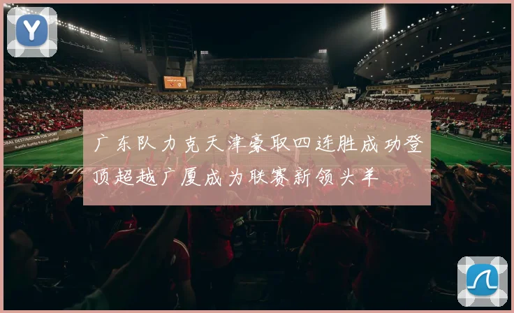 广东队力克天津豪取四连胜成功登顶超越广厦成为联赛新领头羊