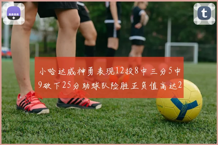 小哈达威神勇表现12投8中三分5中9砍下25分助球队险胜正负值高达27