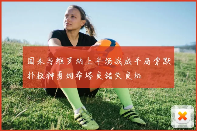国米与维罗纳上半场战成平局索默扑救神勇姆希塔良错失良机